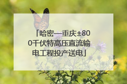 哈密—重庆±800千伏特高压直流输电工程投产送电